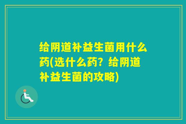 给补益生菌用什么药(选什么药？给补益生菌的攻略)