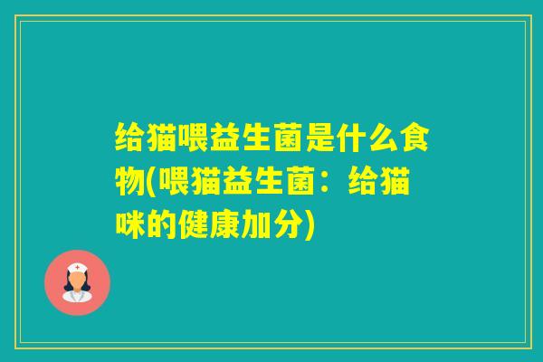 给猫喂益生菌是什么食物(喂猫益生菌：给猫咪的健康加分)