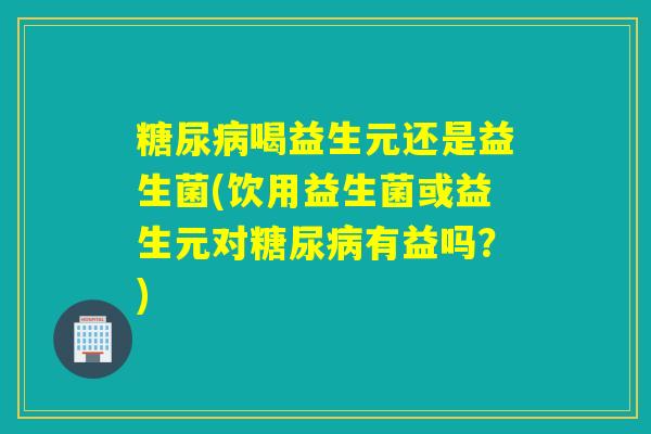 喝益生元还是益生菌(饮用益生菌或益生元对有益吗？)