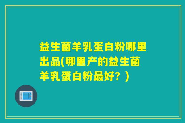益生菌羊乳蛋白粉哪里出品(哪里产的益生菌羊乳蛋白粉好？)