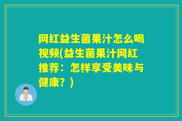 网红益生菌果汁怎么喝视频(益生菌果汁网红推荐：怎样享受美味与健康？)