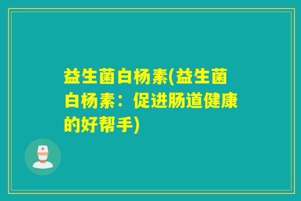 益生菌白杨素(益生菌白杨素:促进肠道健康的好帮手) 益生菌白杨素(益生菌白杨素:促进肠道健康的好帮手)
