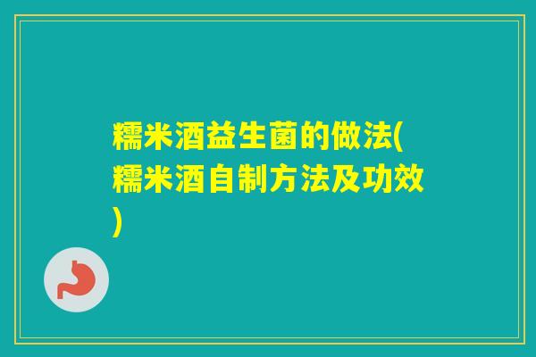 糯米酒益生菌的做法(糯米酒自制方法及功效)
