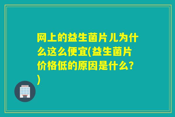 网上的益生菌片儿为什么这么便宜(益生菌片价格低的原因是什么？)