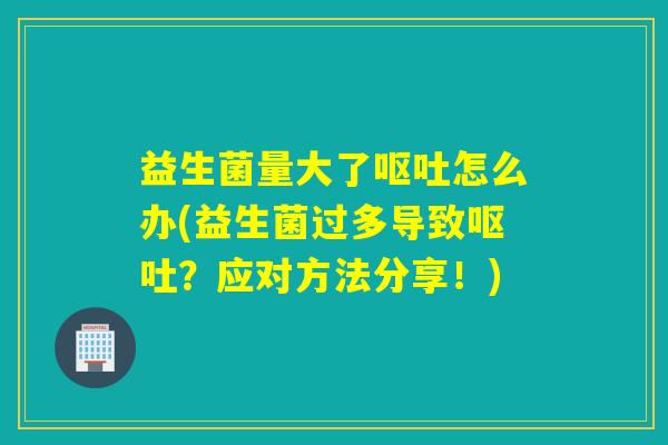 益生菌量大了怎么办(益生菌过多导致？应对方法分享！)