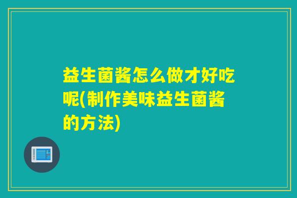 益生菌酱怎么做才好吃呢(制作美味益生菌酱的方法)