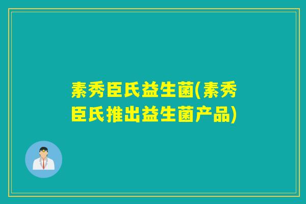 素秀臣氏益生菌(素秀臣氏推出益生菌产品) 素秀臣氏益生菌(素秀臣氏推出益生菌产品)