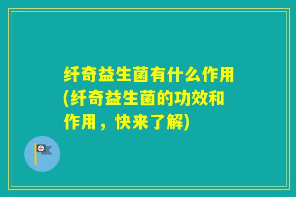 纤奇益生菌有什么作用(纤奇益生菌的功效和作用，快来了解)