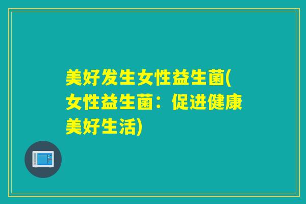 美好发生女性益生菌(女性益生菌：促进健康美好生活)