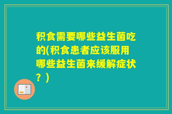 积食需要哪些益生菌吃的(积食患者应该服用哪些益生菌来缓解症状？)