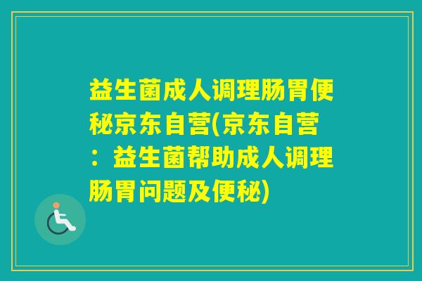 益生菌成人调理肠胃京东自营(京东自营：益生菌帮助成人调理肠胃问题及)