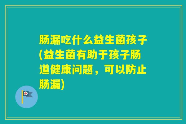 肠漏吃什么益生菌孩子(益生菌有助于孩子肠道健康问题,可以防止肠漏) 肠漏吃什么益生菌孩子(益生菌有助于孩子肠道健康问题,可以防止肠漏)
