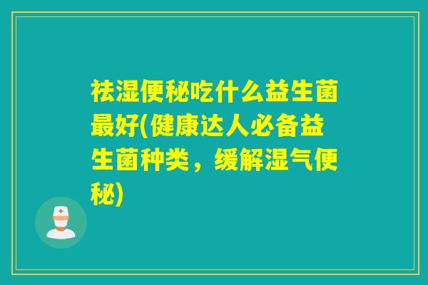 祛湿吃什么益生菌好(健康达人必备益生菌种类，缓解湿气)