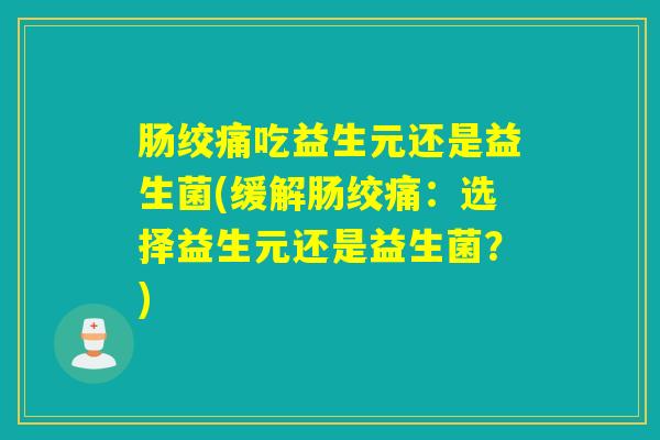 肠绞痛吃益生元还是益生菌(缓解肠绞痛：选择益生元还是益生菌？)