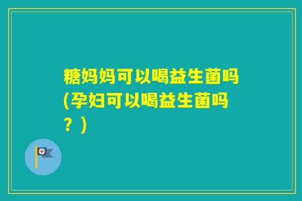 糖妈妈可以喝益生菌吗(孕妇可以喝益生菌吗？)