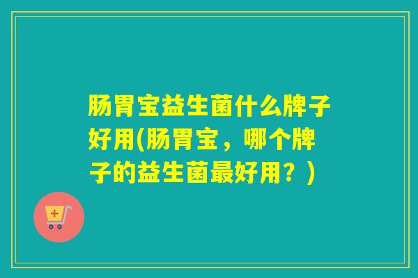 肠胃宝益生菌什么牌子好用(肠胃宝，哪个牌子的益生菌好用？)
