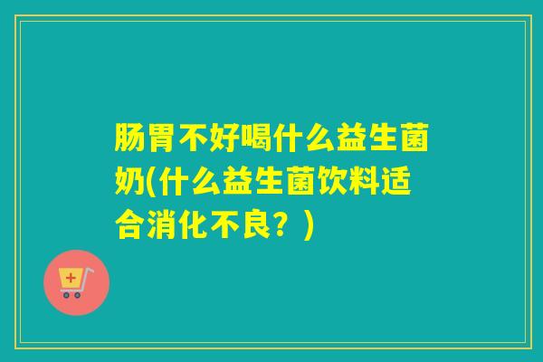 肠胃不好喝什么益生菌奶(什么益生菌饮料适合？)