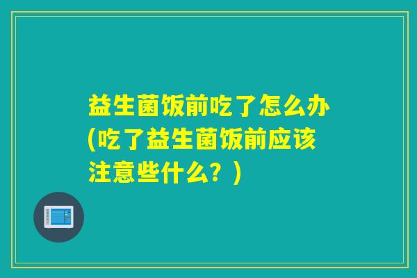益生菌饭前吃了怎么办(吃了益生菌饭前应该注意些什么？)