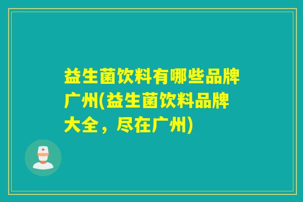 益生菌饮料有哪些品牌广州(益生菌饮料品牌大全，尽在广州)