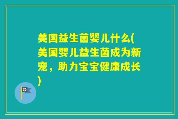 美国益生菌婴儿什么(美国婴儿益生菌成为新宠，助力宝宝健康成长)