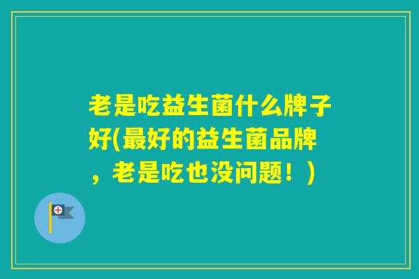 老是吃益生菌什么牌子好(好的益生菌品牌,老是吃也没问题!) 老是吃益生菌什么牌子好(好的益生菌品牌,老是吃也没问题!)