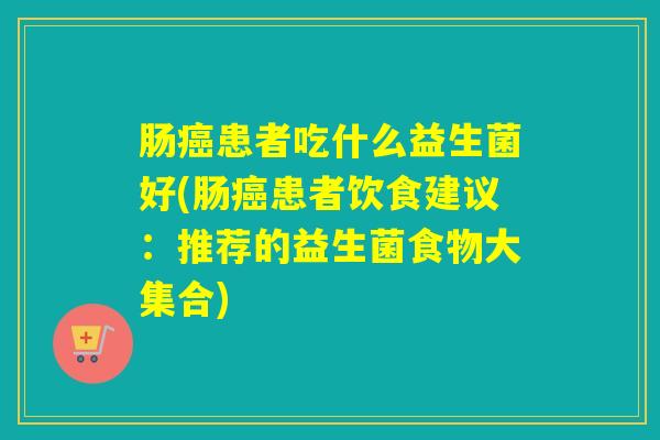 肠患者吃什么益生菌好(肠患者饮食建议:推荐的益生菌食物大集合) 肠患者吃什么益生菌好(肠患者饮食建议:推荐的益生菌食物大集合)