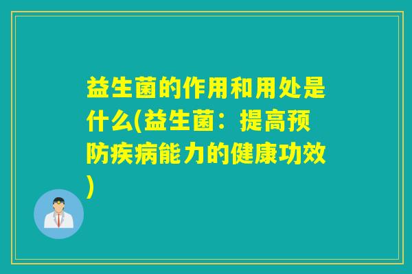 益生菌的作用和用处是什么(益生菌:提高能力的健康功效) 益生菌的作用和用处是什么(益生菌:提高能力的健康功效)