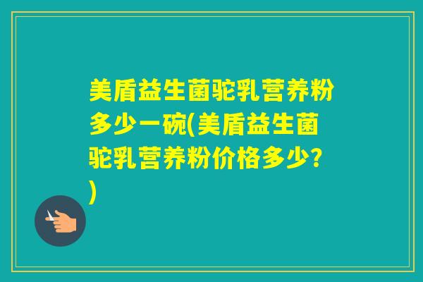 美盾益生菌驼乳营养粉多少一碗(美盾益生菌驼乳营养粉价格多少？)