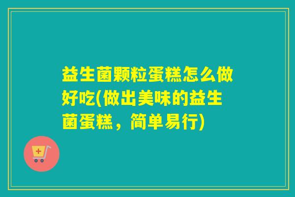 益生菌颗粒蛋糕怎么做好吃(做出美味的益生菌蛋糕,简单易行) 益生菌颗粒蛋糕怎么做好吃(做出美味的益生菌蛋糕,简单易行)