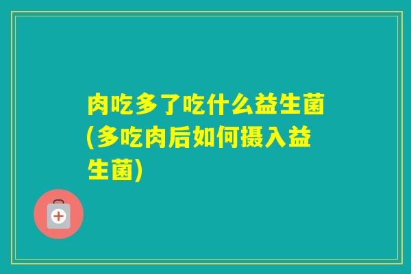 肉吃多了吃什么益生菌(多吃肉后如何摄入益生菌) 肉吃多了吃什么益生菌(多吃肉后如何摄入益生菌)