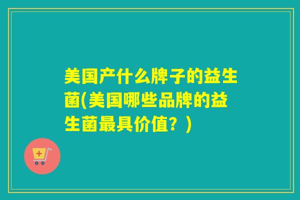 美国产什么牌子的益生菌(美国哪些品牌的益生菌具价值？)