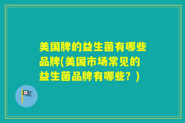 美国牌的益生菌有哪些品牌(美国市场常见的益生菌品牌有哪些？)