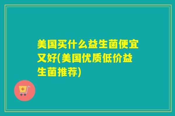 美国买什么益生菌便宜又好(美国优质低价益生菌推荐)