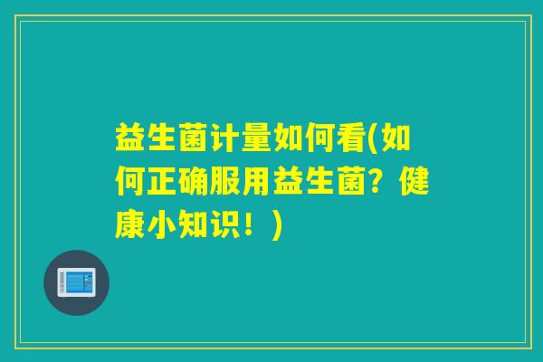 益生菌计量如何看(如何正确服用益生菌？健康小知识！)