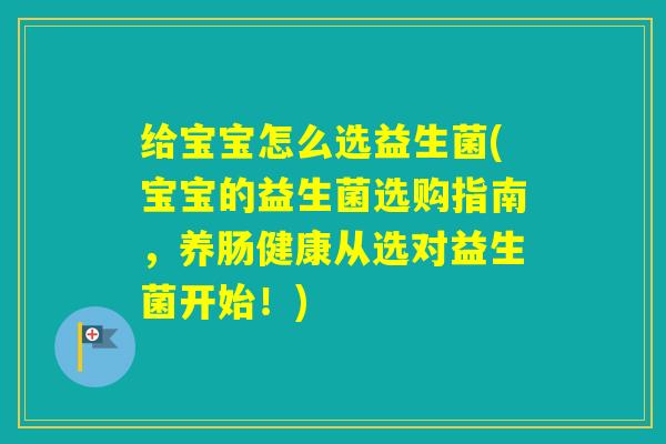 给宝宝怎么选益生菌(宝宝的益生菌选购指南，养肠健康从选对益生菌开始！)