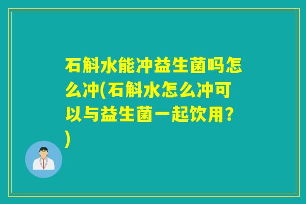 石斛水能冲益生菌吗怎么冲(石斛水怎么冲可以与益生菌一起饮用？)