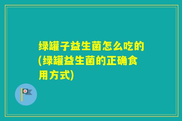 绿罐子益生菌怎么吃的(绿罐益生菌的正确食用方式)