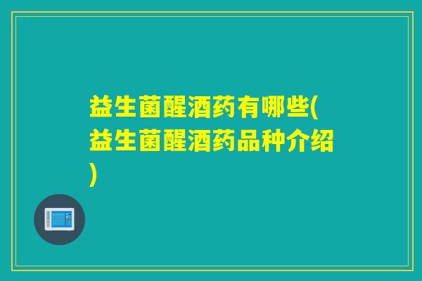 益生菌醒酒药有哪些(益生菌醒酒药品种介绍)