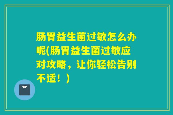 肠胃益生菌怎么办呢(肠胃益生菌应对攻略，让你轻松告别不适！)