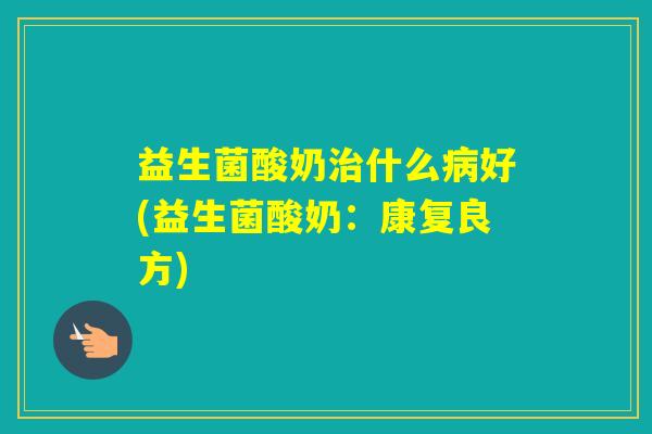 益生菌酸奶什么好(益生菌酸奶:康复良方) 益生菌酸奶什么好(益生菌酸奶:康复良方)