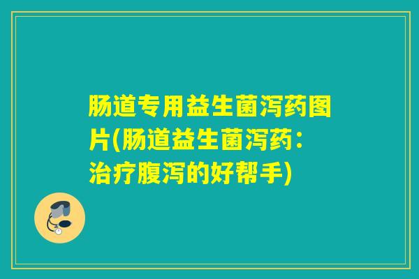 肠道专用益生菌泻药图片(肠道益生菌泻药:的好帮手) 肠道专用益生菌泻药图片(肠道益生菌泻药:的好帮手)