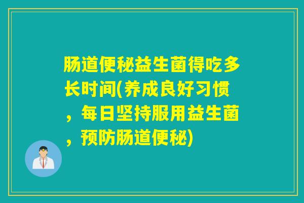 肠道益生菌得吃多长时间(养成良好习惯,每日坚持服用益生菌,肠道) 肠道益生菌得吃多长时间(养成良好习惯,每日坚持服用益生菌,肠道)