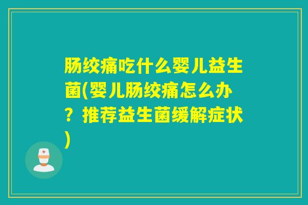 肠绞痛吃什么婴儿益生菌(婴儿肠绞痛怎么办?推荐益生菌缓解症状) 肠绞痛吃什么婴儿益生菌(婴儿肠绞痛怎么办?推荐益生菌缓解症状)