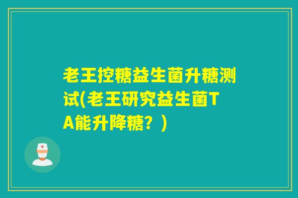 老王控糖益生菌升糖测试(老王研究益生菌TA能升降糖？)