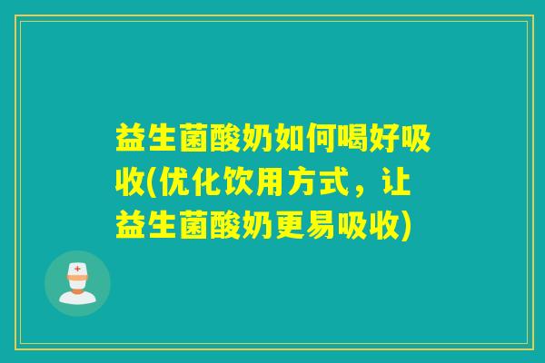 益生菌酸奶如何喝好吸收(优化饮用方式，让益生菌酸奶更易吸收)