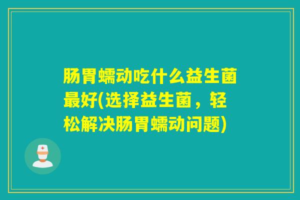 肠胃蠕动吃什么益生菌好(选择益生菌，轻松解决肠胃蠕动问题)