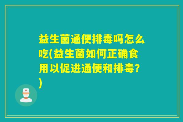 益生菌通便吗怎么吃(益生菌如何正确食用以促进通便和？)