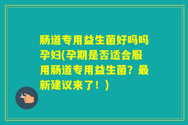 肠道专用益生菌好吗吗孕妇(孕期是否适合服用肠道专用益生菌？新建议来了！)