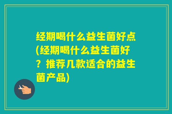 经期喝什么益生菌好点(经期喝什么益生菌好?推荐几款适合的益生菌产品) 经期喝什么益生菌好点(经期喝什么益生菌好?推荐几款适合的益生菌产品)
