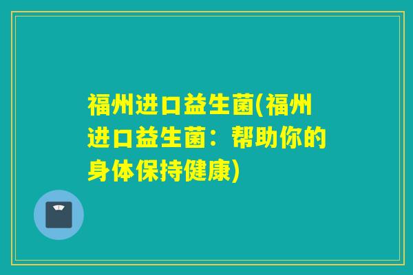 福州进口益生菌(福州进口益生菌:帮助你的身体保持健康) 福州进口益生菌(福州进口益生菌:帮助你的身体保持健康)